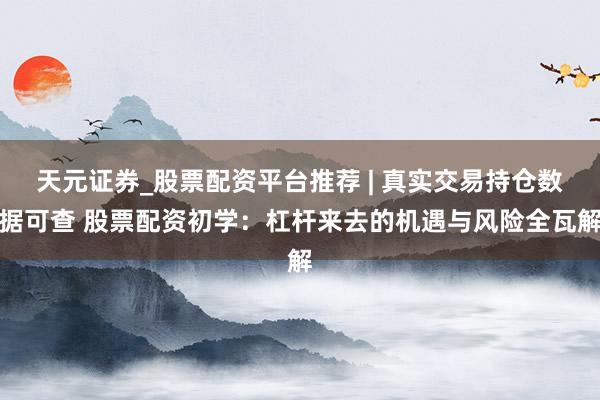 天元证券_股票配资平台推荐 | 真实交易持仓数据可查 股票配资初学：杠杆来去的机遇与风险全瓦解