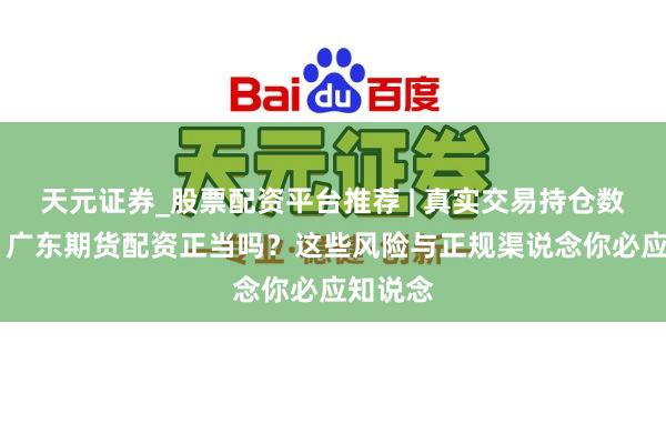 天元证券_股票配资平台推荐 | 真实交易持仓数据可查 广东期货配资正当吗？这些风险与正规渠说念你必应知说念