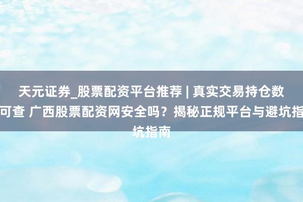 天元证券_股票配资平台推荐 | 真实交易持仓数据可查 广西股票配资网安全吗？揭秘正规平台与避坑指南