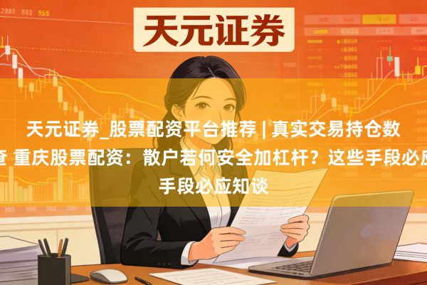 天元证券_股票配资平台推荐 | 真实交易持仓数据可查 重庆股票配资：散户若何安全加杠杆？这些手段必应知谈