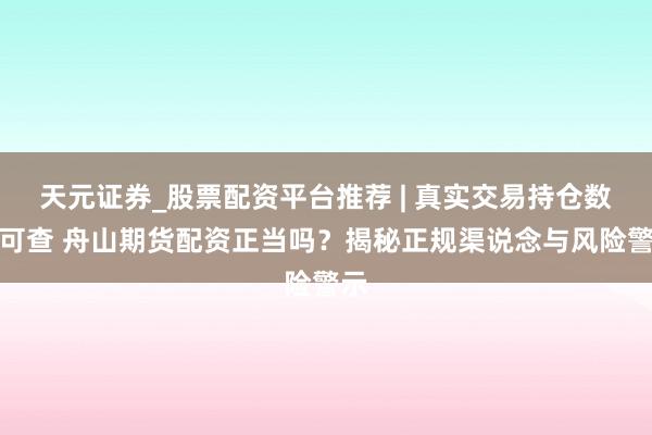 天元证券_股票配资平台推荐 | 真实交易持仓数据可查 舟山期货配资正当吗？揭秘正规渠说念与风险警示