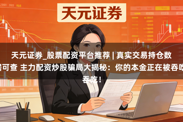 天元证券_股票配资平台推荐 | 真实交易持仓数据可查 主力配资炒股骗局大揭秘：你的本金正在被吞吃！