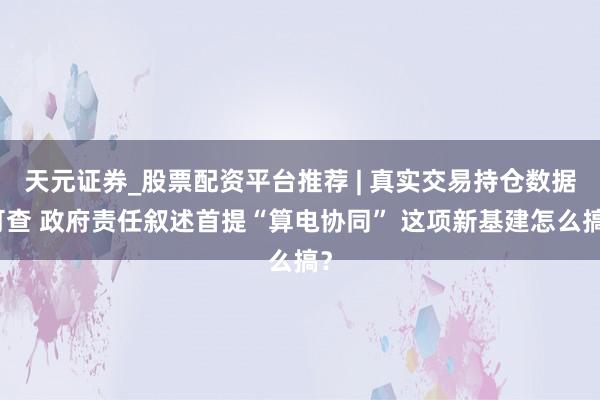 天元证券_股票配资平台推荐 | 真实交易持仓数据可查 政府责任叙述首提“算电协同” 这项新基建怎么搞？