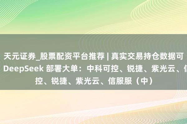 天元证券_股票配资平台推荐 | 真实交易持仓数据可查 338 万、DeepSeek 部署大单：中科可控、锐捷、紫光云、信服服（中）