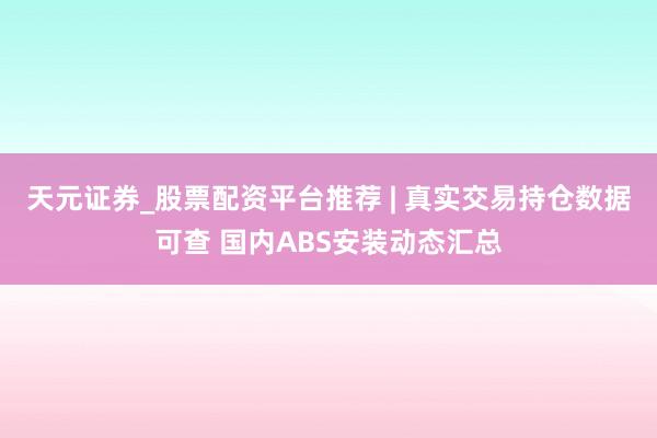 天元证券_股票配资平台推荐 | 真实交易持仓数据可查 国内ABS安装动态汇总