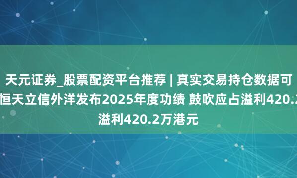 天元证券_股票配资平台推荐 | 真实交易持仓数据可查 中国恒天立信外洋发布2025年度功绩 鼓吹应占溢利420.2万港元