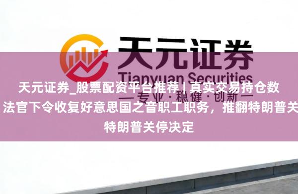 天元证券_股票配资平台推荐 | 真实交易持仓数据可查 法官下令收复好意思国之音职工职务，推翻特朗普关停决定
