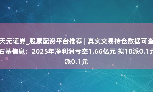 天元证券_股票配资平台推荐 | 真实交易持仓数据可查 石基信息：2025年净利润亏空1.66亿元 拟10派0.1元