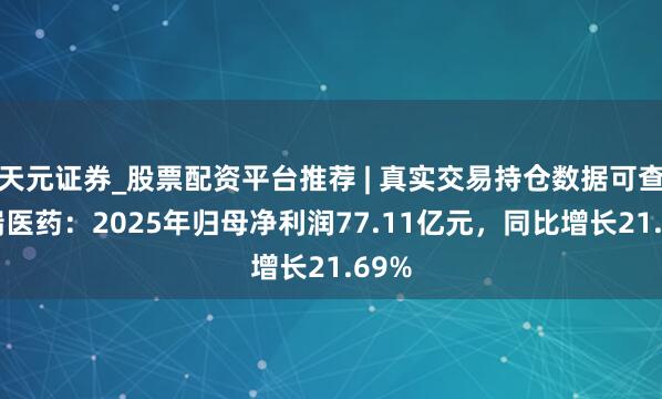 天元证券_股票配资平台推荐 | 真实交易持仓数据可查 恒瑞医药：2025年归母净利润77.11亿元，同比增长21.69%