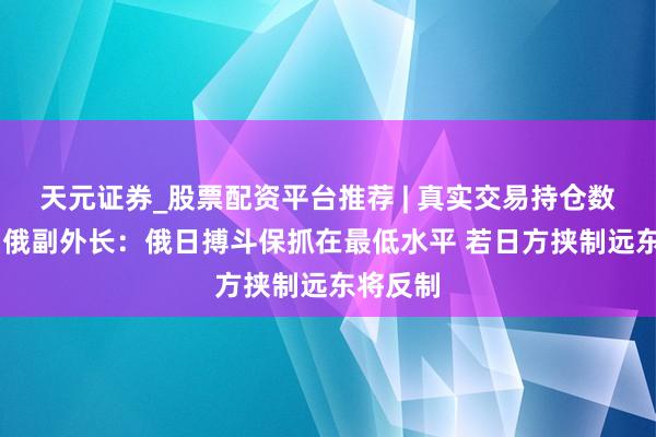 天元证券_股票配资平台推荐 | 真实交易持仓数据可查 俄副外长：俄日搏斗保抓在最低水平 若日方挟制远东将反制