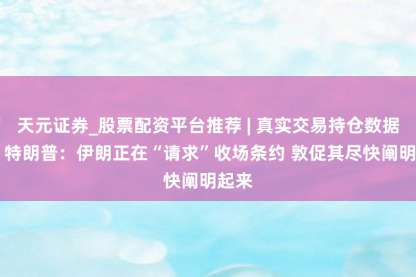 天元证券_股票配资平台推荐 | 真实交易持仓数据可查 特朗普：伊朗正在“请求”收场条约 敦促其尽快阐明起来