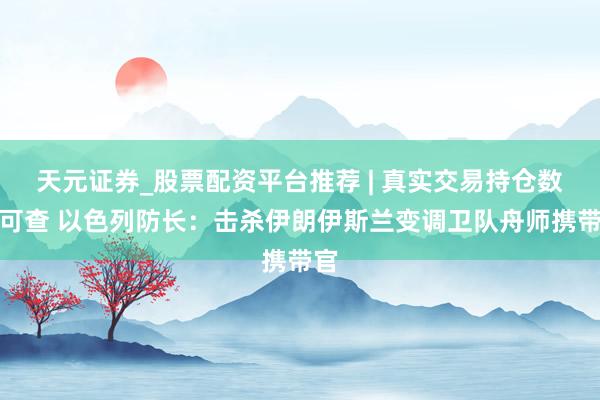 天元证券_股票配资平台推荐 | 真实交易持仓数据可查 以色列防长：击杀伊朗伊斯兰变调卫队舟师携带官
