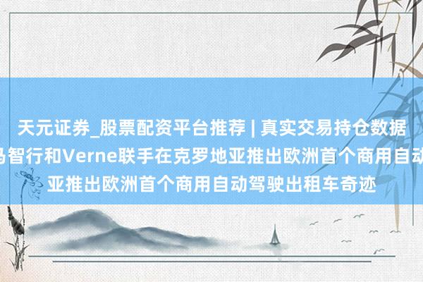 天元证券_股票配资平台推荐 | 真实交易持仓数据可查 Uber、小马智行和Verne联手在克罗地亚推出欧洲首个商用自动驾驶出租车奇迹
