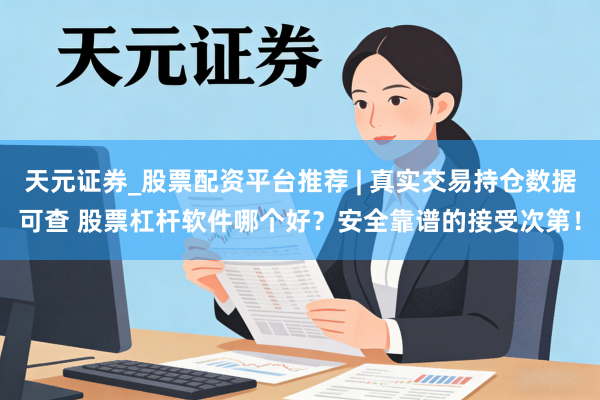 天元证券_股票配资平台推荐 | 真实交易持仓数据可查 股票杠杆软件哪个好？安全靠谱的接受次第！