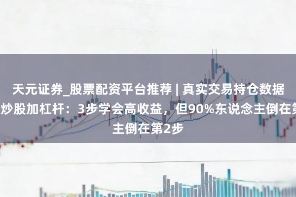 天元证券_股票配资平台推荐 | 真实交易持仓数据可查 炒股加杠杆：3步学会高收益，但90%东说念主倒在第2步