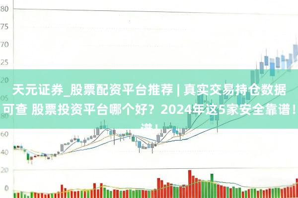 天元证券_股票配资平台推荐 | 真实交易持仓数据可查 股票投资平台哪个好？2024年这5家安全靠谱！