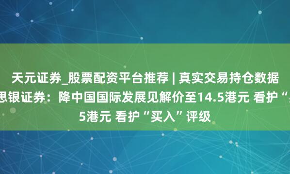 天元证券_股票配资平台推荐 | 真实交易持仓数据可查 好意思银证券：降中国国际发展见解价至14.5港元 看护“买入”评级