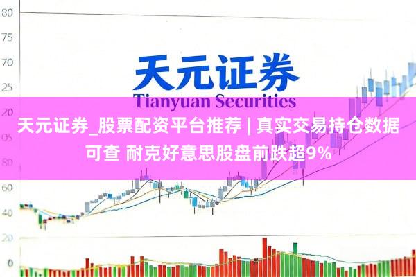 天元证券_股票配资平台推荐 | 真实交易持仓数据可查 耐克好意思股盘前跌超9%
