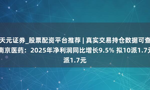 天元证券_股票配资平台推荐 | 真实交易持仓数据可查 南京医药：2025年净利润同比增长9.5% 拟10派1.7元