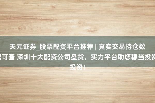 天元证券_股票配资平台推荐 | 真实交易持仓数据可查 深圳十大配资公司盘货，实力平台助您稳当投资！