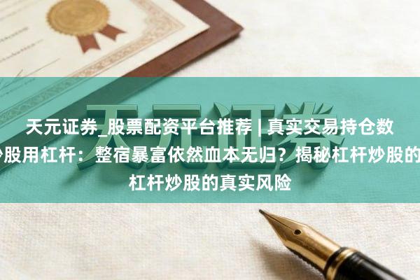 天元证券_股票配资平台推荐 | 真实交易持仓数据可查 炒股用杠杆：整宿暴富依然血本无归？揭秘杠杆炒股的真实风险