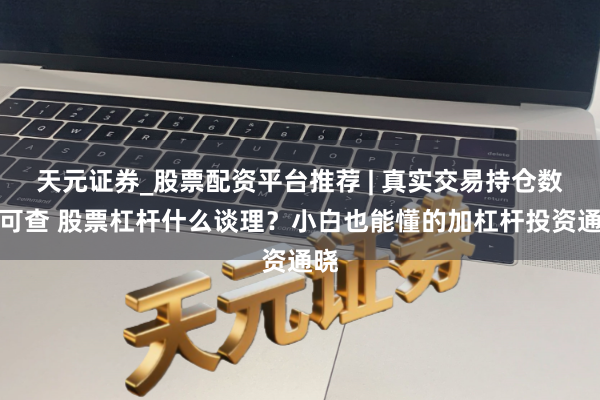 天元证券_股票配资平台推荐 | 真实交易持仓数据可查 股票杠杆什么谈理？小白也能懂的加杠杆投资通晓