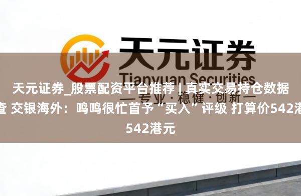 天元证券_股票配资平台推荐 | 真实交易持仓数据可查 交银海外：鸣鸣很忙首予“买入”评级 打算价542港元