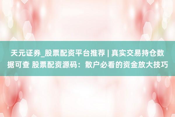 天元证券_股票配资平台推荐 | 真实交易持仓数据可查 股票配资源码：散户必看的资金放大技巧
