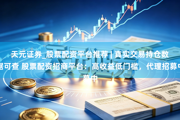 天元证券_股票配资平台推荐 | 真实交易持仓数据可查 股票配资招商平台：高收益低门槛，代理招募中