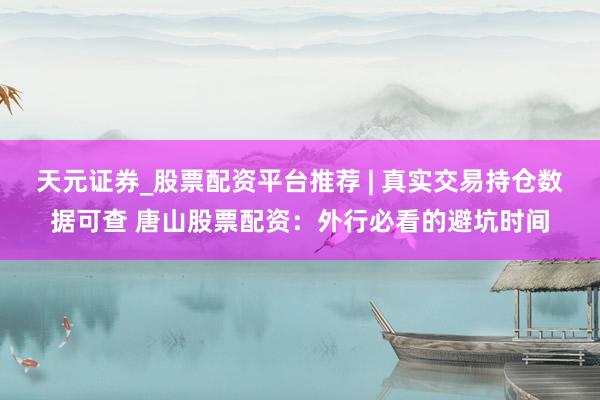 天元证券_股票配资平台推荐 | 真实交易持仓数据可查 唐山股票配资：外行必看的避坑时间