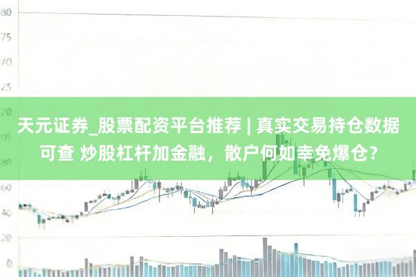 天元证券_股票配资平台推荐 | 真实交易持仓数据可查 炒股杠杆加金融，散户何如幸免爆仓？