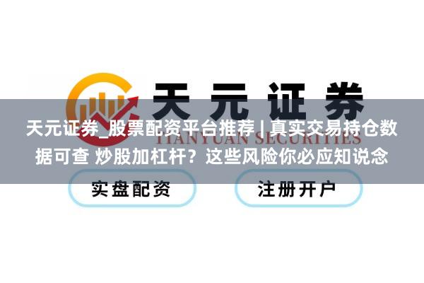 天元证券_股票配资平台推荐 | 真实交易持仓数据可查 炒股加杠杆？这些风险你必应知说念