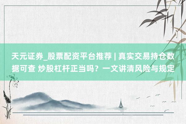 天元证券_股票配资平台推荐 | 真实交易持仓数据可查 炒股杠杆正当吗？一文讲清风险与规定