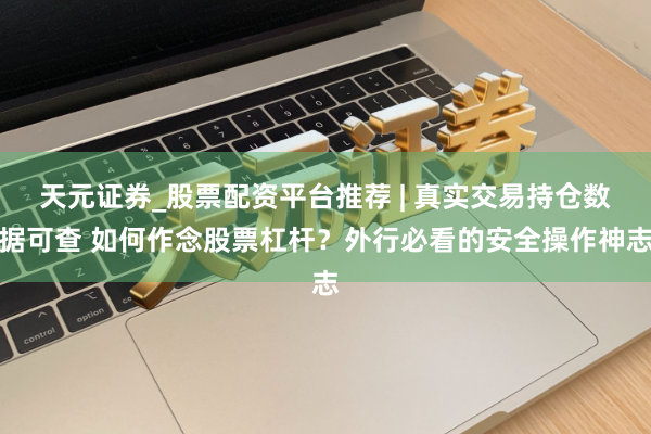 天元证券_股票配资平台推荐 | 真实交易持仓数据可查 如何作念股票杠杆？外行必看的安全操作神志