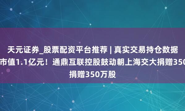 天元证券_股票配资平台推荐 | 真实交易持仓数据可查 市值1.1亿元！通鼎互联控股鼓动朝上海交大捐赠350万股