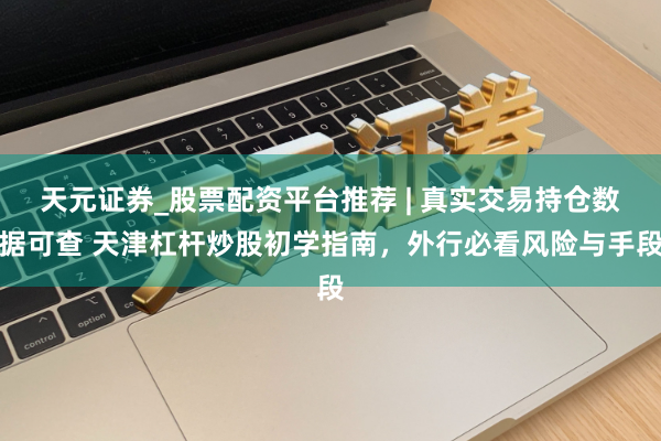 天元证券_股票配资平台推荐 | 真实交易持仓数据可查 天津杠杆炒股初学指南，外行必看风险与手段