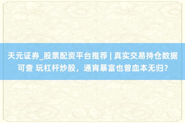 天元证券_股票配资平台推荐 | 真实交易持仓数据可查 玩杠杆炒股，通宵暴富也曾血本无归？