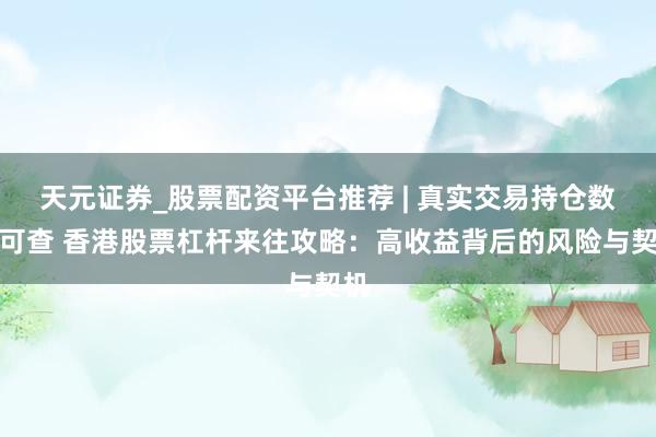 天元证券_股票配资平台推荐 | 真实交易持仓数据可查 香港股票杠杆来往攻略：高收益背后的风险与契机