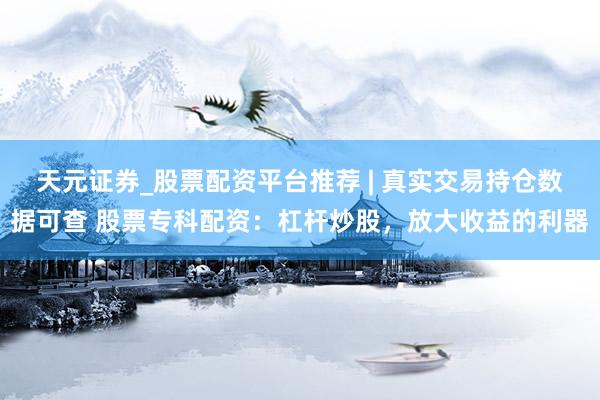 天元证券_股票配资平台推荐 | 真实交易持仓数据可查 股票专科配资：杠杆炒股，放大收益的利器