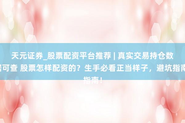 天元证券_股票配资平台推荐 | 真实交易持仓数据可查 股票怎样配资的？生手必看正当样子，避坑指南！
