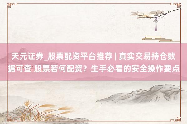 天元证券_股票配资平台推荐 | 真实交易持仓数据可查 股票若何配资？生手必看的安全操作要点