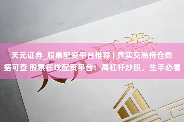 天元证券_股票配资平台推荐 | 真实交易持仓数据可查 股票在线配资平台：高杠杆炒股，生手必看