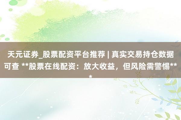 天元证券_股票配资平台推荐 | 真实交易持仓数据可查 **股票在线配资：放大收益，但风险需警惕**
