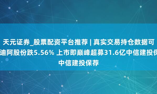 天元证券_股票配资平台推荐 | 真实交易持仓数据可查 迪阿股份跌5.56% 上市即巅峰超募31.6亿中信建投保荐