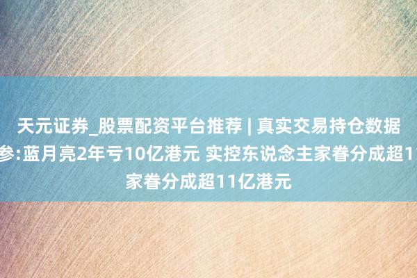 天元证券_股票配资平台推荐 | 真实交易持仓数据可查 经参:蓝月亮2年亏10亿港元 实控东说念主家眷分成超11亿港元