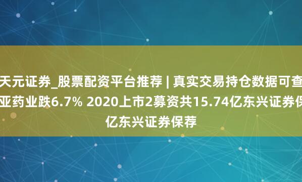 天元证券_股票配资平台推荐 | 真实交易持仓数据可查 东亚药业跌6.7% 2020上市2募资共15.74亿东兴证券保荐