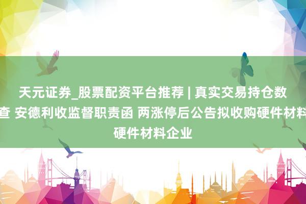 天元证券_股票配资平台推荐 | 真实交易持仓数据可查 安德利收监督职责函 两涨停后公告拟收购硬件材料企业