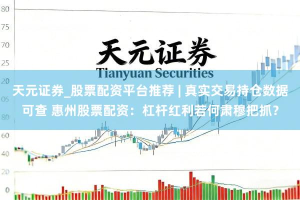 天元证券_股票配资平台推荐 | 真实交易持仓数据可查 惠州股票配资：杠杆红利若何肃穆把抓？
