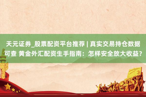天元证券_股票配资平台推荐 | 真实交易持仓数据可查 黄金外汇配资生手指南：怎样安全放大收益？