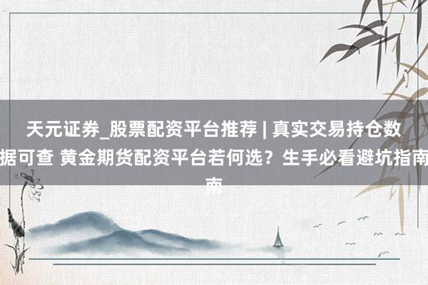 天元证券_股票配资平台推荐 | 真实交易持仓数据可查 黄金期货配资平台若何选？生手必看避坑指南